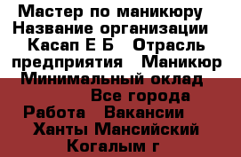 Мастер по маникюру › Название организации ­ Касап Е.Б › Отрасль предприятия ­ Маникюр › Минимальный оклад ­ 15 000 - Все города Работа » Вакансии   . Ханты-Мансийский,Когалым г.